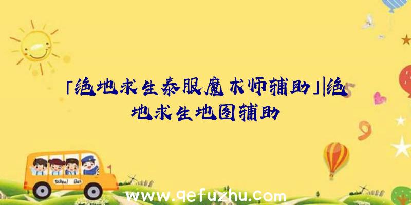 「绝地求生泰服魔术师辅助」|绝地求生地图辅助